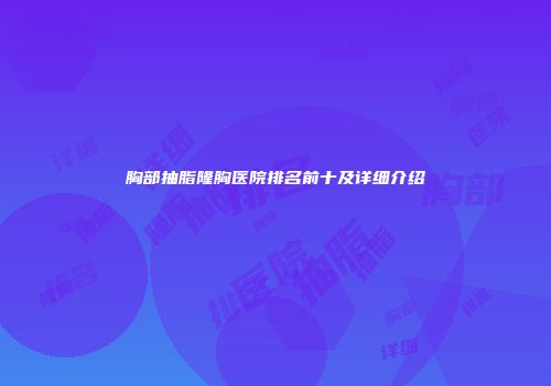 胸部抽脂隆胸医院排名前十及详细介绍