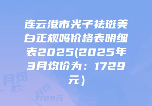 连云港市光子祛斑美白正规吗价格表明细表2025(2025年3月均价为：1729元）