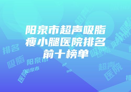阳泉市超声吸脂瘦小腿医院排名前十榜单