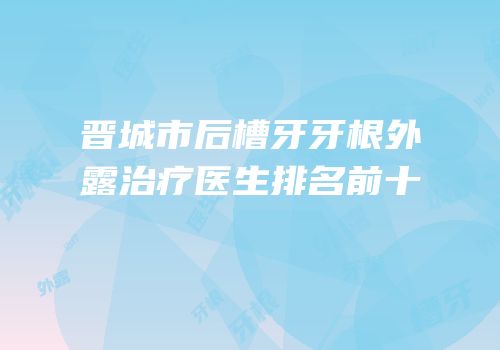 晋城市后槽牙牙根外露治疗医生排名前十