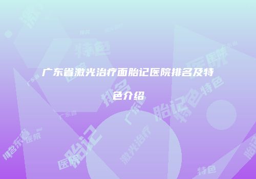 广东省激光治疗面胎记医院排名及特色介绍