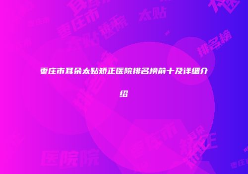 枣庄市耳朵太贴矫正医院排名榜前十及详细介绍