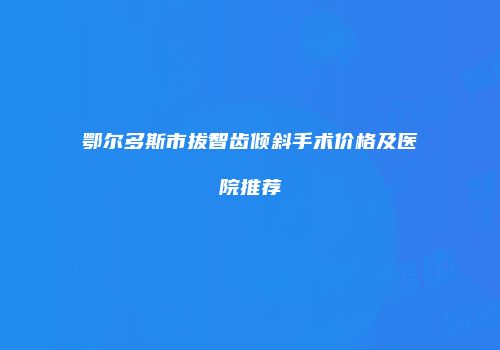 鄂尔多斯市拔智齿倾斜手术价格及医院推荐