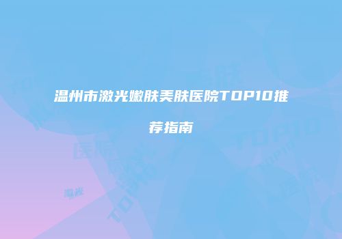 温州市激光嫩肤美肤医院TOP10推荐指南