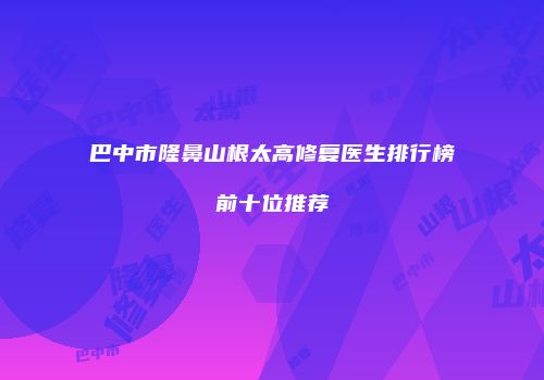 巴中市隆鼻山根太高修复医生排行榜前十位推荐