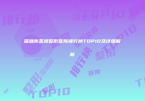 深圳市歪鼻整形医院排行榜TOP10及详细解析