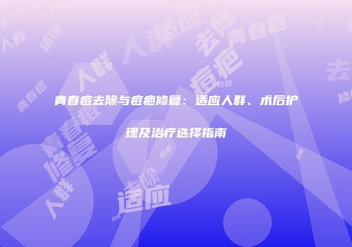青春痘去除与痘疤修复：适应人群、术后护理及治疗选择指南