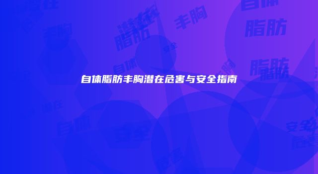 自体脂肪丰胸潜在危害与安全指南