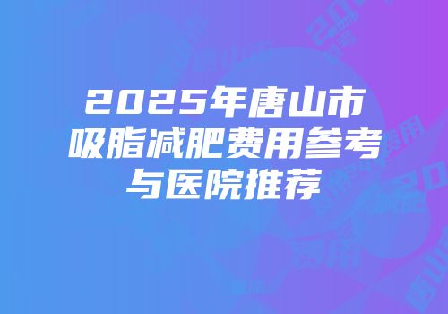 2025年唐山市吸脂减肥费用参考与医院推荐