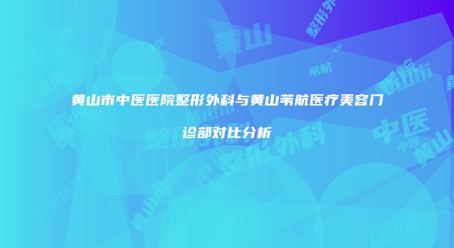 黄山市中医医院整形外科与黄山苇航医疗美容门诊部对比分析