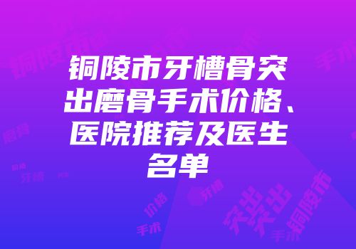 铜陵市牙槽骨突出磨骨手术价格、医院推荐及医生名单