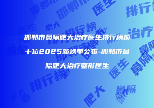 邯郸市鼻隔肥大治疗医生排行榜前十位2025新榜单公布-邯郸市鼻隔肥大治疗整形医生