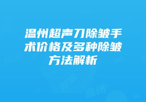 温州超声刀除皱手术价格及多种除皱方法解析