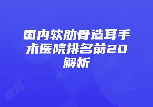 国内软肋骨造耳手术医院排名前20解析