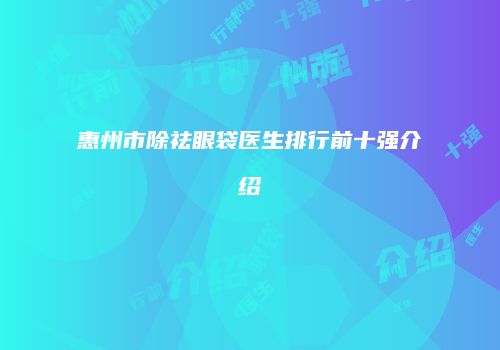 惠州市除祛眼袋医生排行前十强介绍