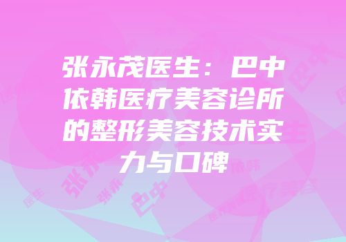张永茂医生：巴中依韩医疗美容诊所的整形美容技术实力与口碑