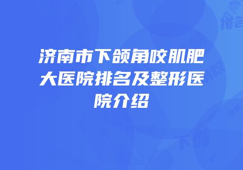济南市下颌角咬肌肥大医院排名及整形医院介绍