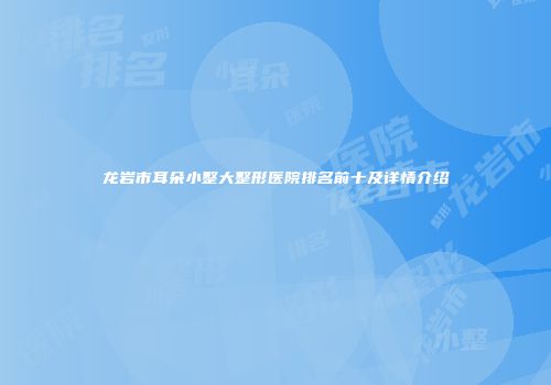 龙岩市耳朵小整大整形医院排名前十及详情介绍