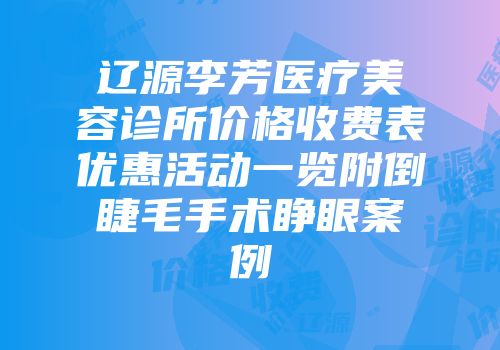 辽源李芳医疗美容诊所价格收费表优惠活动一览附倒睫毛手术睁眼案例