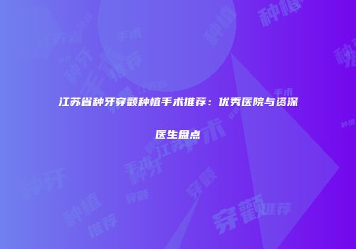 江苏省种牙穿颧种植手术推荐：优秀医院与资深医生盘点