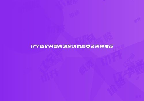 辽宁省切开整形酒窝价格概览及医院推荐