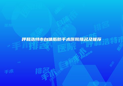 呼和浩特市自体脂肪手术医院排名及推荐