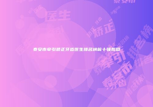 泰安市牵引矫正牙齿医生排名榜前十强揭晓