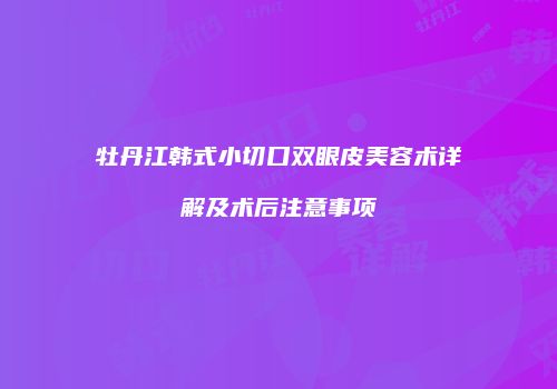 牡丹江韩式小切口双眼皮美容术详解及术后注意事项