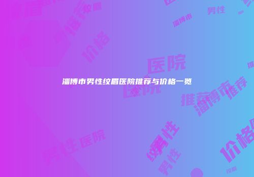 淄博市男性纹眉医院推荐与价格一览
