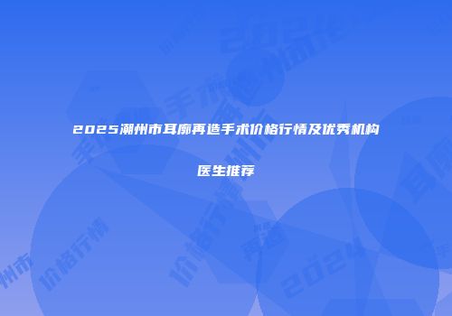 2025潮州市耳廓再造手术价格行情及优秀机构医生推荐