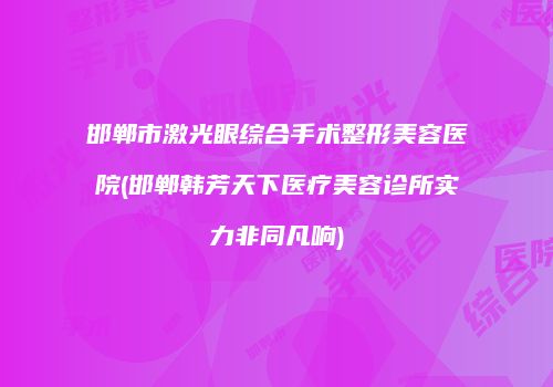 邯郸市激光眼综合手术整形美容医院(邯郸韩芳天下医疗美容诊所实力非同凡响)