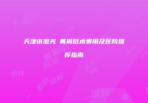 天津市激光袪黄褐斑术费用及医院推荐指南