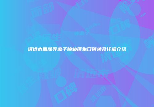清远市面部等离子除皱医生口碑榜及详细介绍