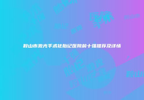 鞍山市激光手术祛胎记医院前十强推荐及详情