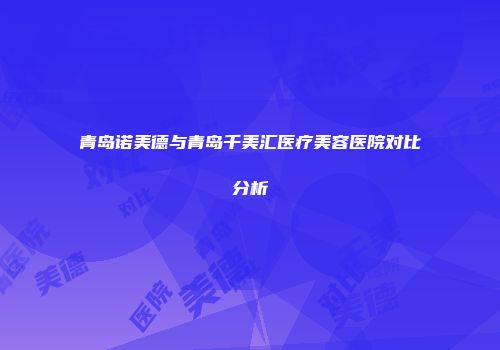 青岛诺美德与青岛千美汇医疗美容医院对比分析