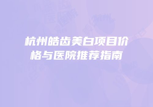 杭州皓齿美白项目价格与医院推荐指南