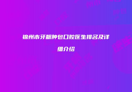 锦州市牙龈肿包口腔医生排名及详细介绍