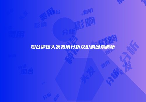 烟台种植头发费用分析及影响因素解析