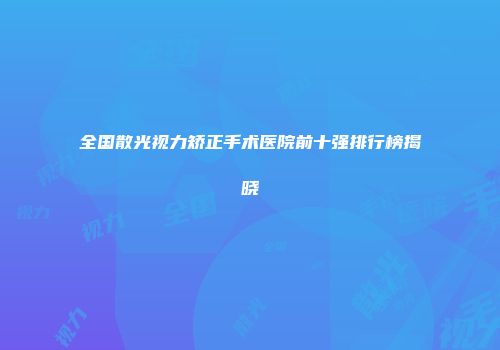 全国散光视力矫正手术医院前十强排行榜揭晓