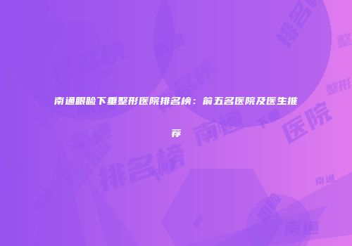 南通眼睑下垂整形医院排名榜：前五名医院及医生推荐