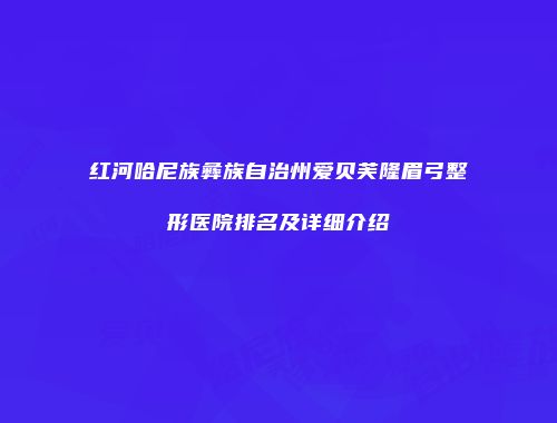 红河哈尼族彝族自治州爱贝芙隆眉弓整形医院排名及详细介绍