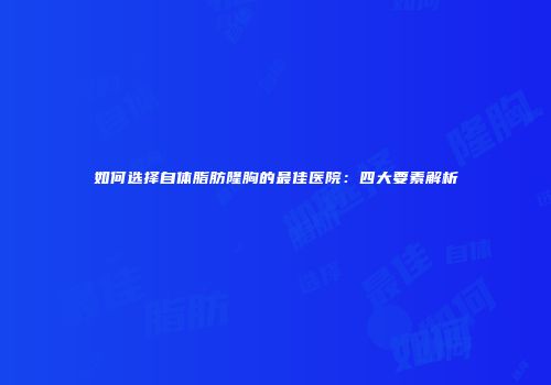 如何选择自体脂肪隆胸的最佳医院：四大要素解析