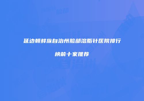 延边朝鲜族自治州脸部溶脂针医院排行榜前十家推荐