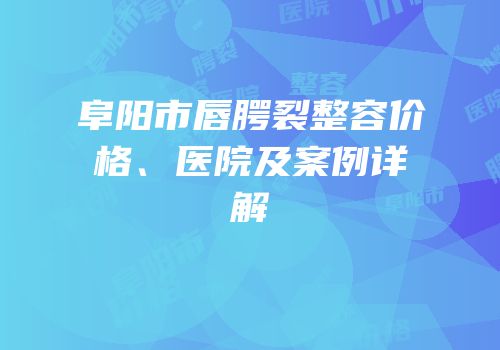 阜阳市唇腭裂整容价格、医院及案例详解