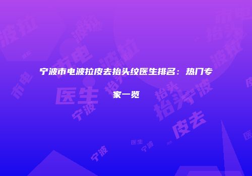 宁波市电波拉皮去抬头纹医生排名：热门专家一览