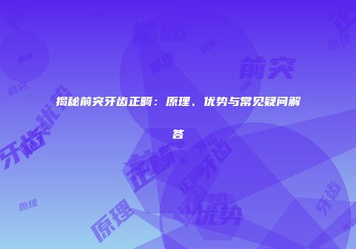 揭秘前突牙齿正畸：原理、优势与常见疑问解答