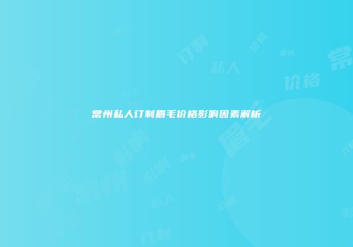 常州私人订制眉毛价格影响因素解析