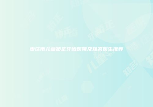 枣庄市儿童矫正牙齿医院及知名医生推荐