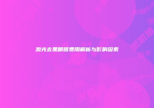 激光去黑眼圈费用解析与影响因素