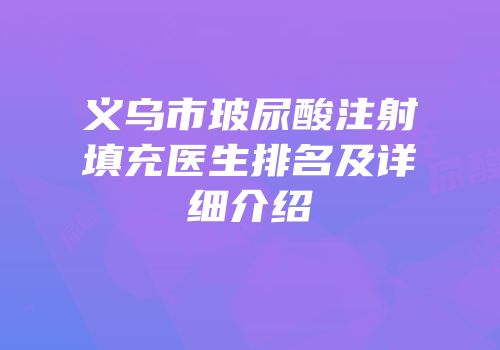 义乌市玻尿酸注射填充医生排名及详细介绍